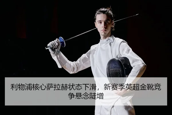 利物浦核心萨拉赫状态下滑，新赛季英超金靴竞争悬念陡增 | yaxin